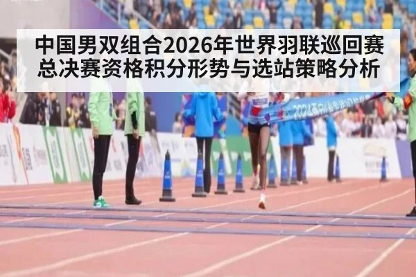 中国男双组合2026年世界羽联巡回赛总决赛资格积分形势与选站策略分析